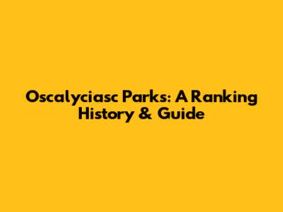 Oscalyciasc Parks: A Ranking History & Guide
