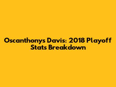 Oscanthonys Davis: 2018 Playoff Stats Breakdown