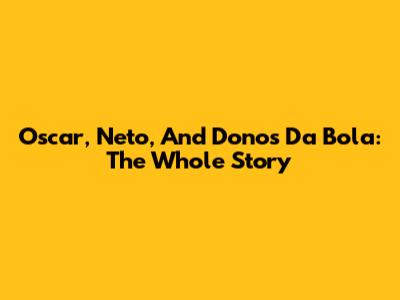 Oscar, Neto, And Donos Da Bola: The Whole Story