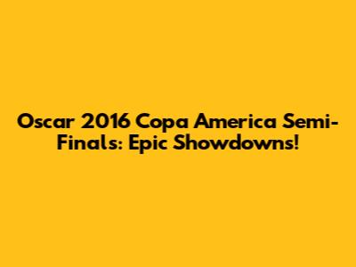 Oscar 2016 Copa America Semi-Finals: Epic Showdowns!