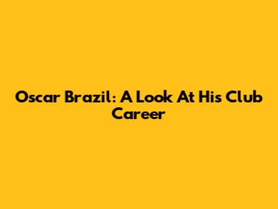 Oscar Brazil: A Look At His Club Career