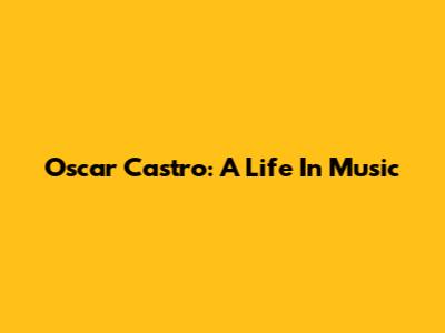 Oscar Castro: A Life In Music