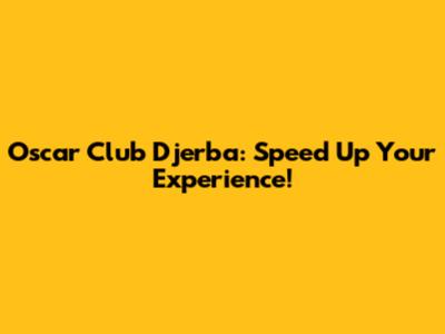 Oscar Club Djerba: Speed Up Your Experience!