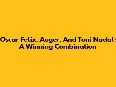 Oscar Felix, Auger, And Toni Nadal: A Winning Combination