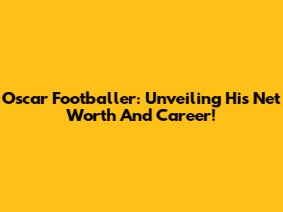 Oscar Footballer: Unveiling His Net Worth And Career!