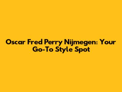 Oscar Fred Perry Nijmegen: Your Go-To Style Spot