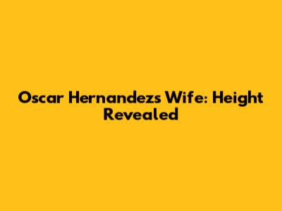 Oscar Hernandez's Wife: Height Revealed