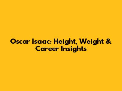 Oscar Isaac: Height, Weight & Career Insights