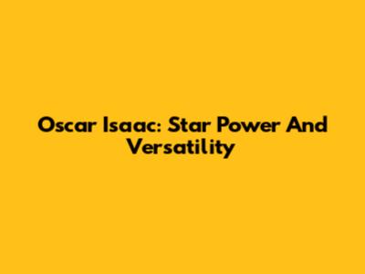 Oscar Isaac: Star Power And Versatility