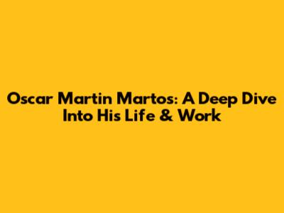 Oscar Martin Martos: A Deep Dive Into His Life & Work
