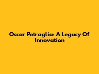 Oscar Petraglia: A Legacy Of Innovation