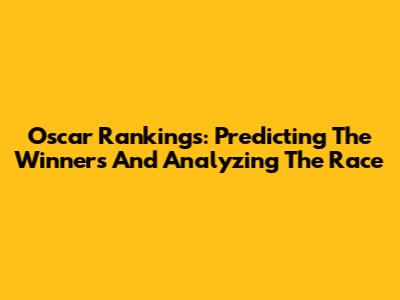 Oscar Rankings: Predicting The Winners And Analyzing The Race