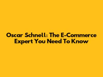 Oscar Schnell: The E-Commerce Expert You Need To Know