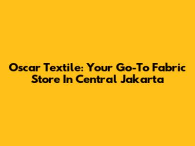 Oscar Textile: Your Go-To Fabric Store In Central Jakarta