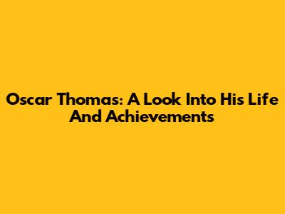 Oscar Thomas: A Look Into His Life And Achievements