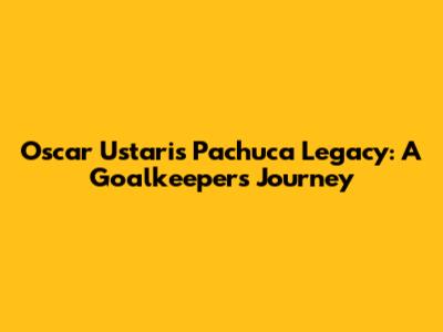 Oscar Ustari's Pachuca Legacy: A Goalkeeper's Journey