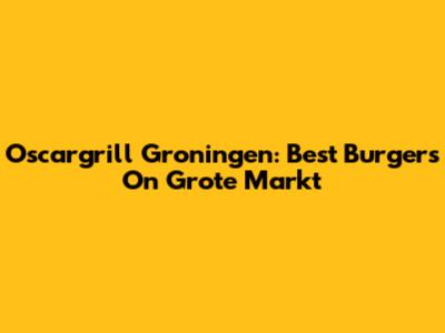 Oscargrill Groningen: Best Burgers On Grote Markt