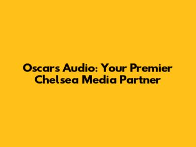 Oscars Audio: Your Premier Chelsea Media Partner