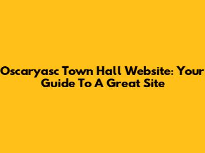 Oscaryasc Town Hall Website: Your Guide To A Great Site