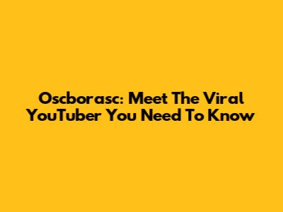 Oscborasc: Meet The Viral YouTuber You Need To Know
