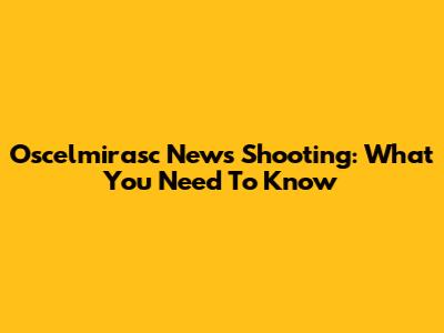 Oscelmirasc News Shooting: What You Need To Know