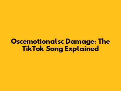 Oscemotionalsc Damage: The TikTok Song Explained