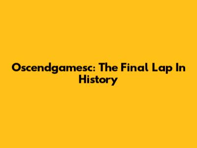 Oscendgamesc: The Final Lap In History