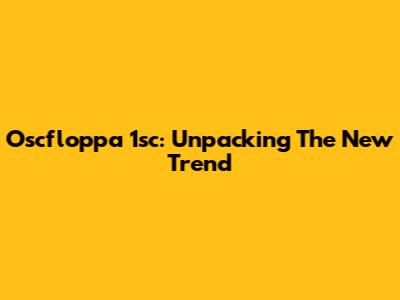 Oscfloppa 1sc: Unpacking The New Trend