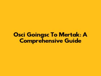 Osci Goingsc To Mertak: A Comprehensive Guide