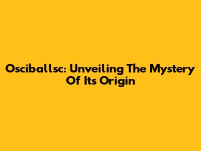 Osciballsc: Unveiling The Mystery Of Its Origin