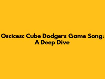 Oscicesc Cube Dodgers Game Song: A Deep Dive