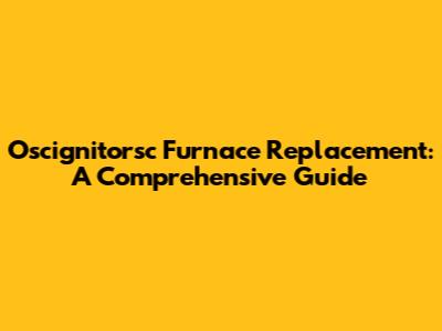 Oscignitorsc Furnace Replacement: A Comprehensive Guide
