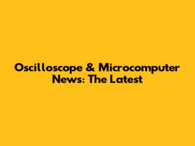 Oscilloscope & Microcomputer News: The Latest