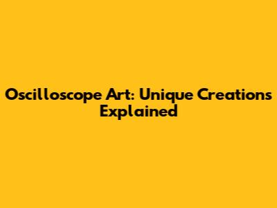 Oscilloscope Art: Unique Creations Explained