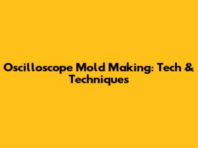Oscilloscope Mold Making: Tech & Techniques