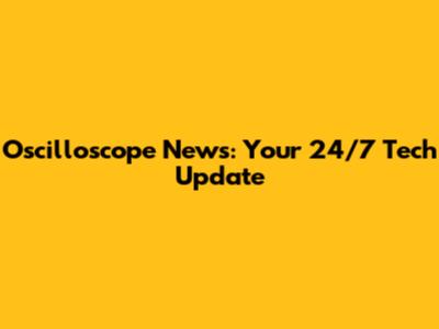 Oscilloscope News: Your 24/7 Tech Update