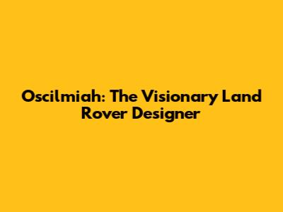 Oscilmiah: The Visionary Land Rover Designer