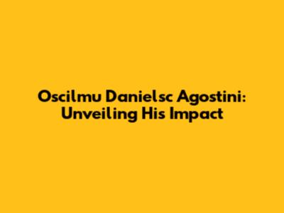 Oscilmu Danielsc Agostini: Unveiling His Impact