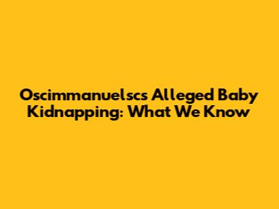 Oscimmanuelsc's Alleged Baby Kidnapping: What We Know