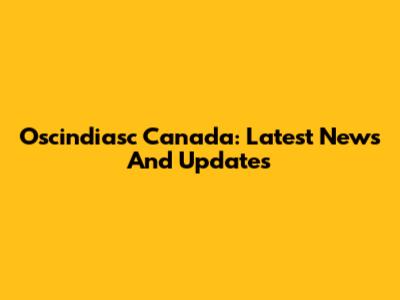 Oscindiasc Canada: Latest News And Updates