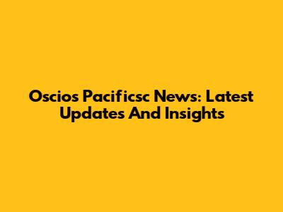 Oscios Pacificsc News: Latest Updates And Insights
