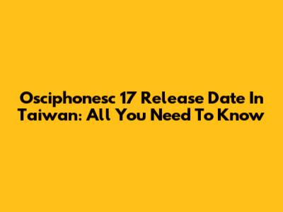 Osciphonesc 17 Release Date In Taiwan: All You Need To Know