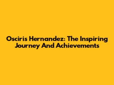 Osciris Hernandez: The Inspiring Journey And Achievements
