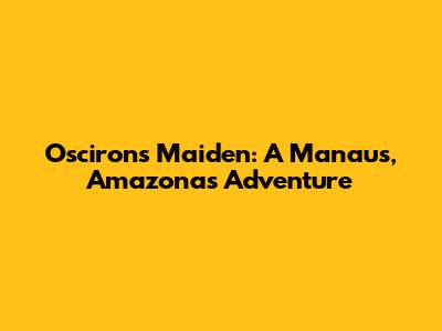 Oscirons Maiden: A Manaus, Amazonas Adventure