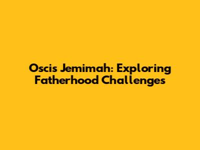 Oscis Jemimah: Exploring Fatherhood Challenges