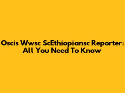 Oscis Wwsc ScEthiopiansc Reporter: All You Need To Know