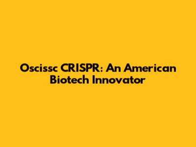 Oscissc CRISPR: An American Biotech Innovator