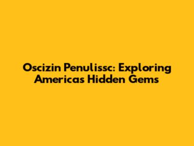Oscizin Penulissc: Exploring America's Hidden Gems