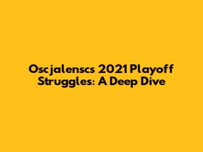 Oscjalensc's 2021 Playoff Struggles: A Deep Dive