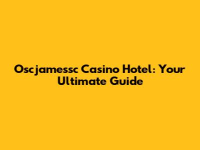 Oscjamessc Casino Hotel: Your Ultimate Guide
